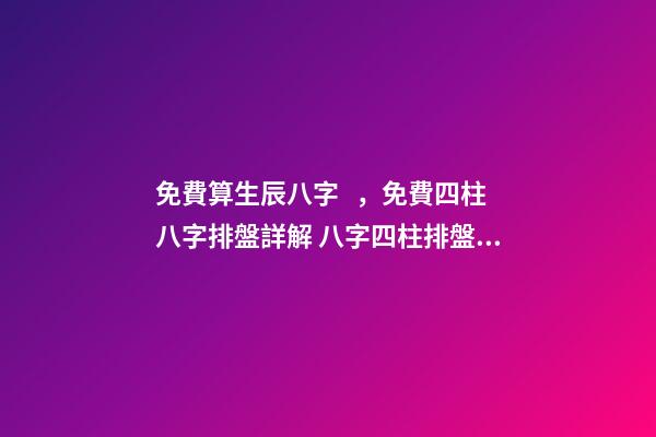 免費算生辰八字，免費四柱八字排盤詳解 八字四柱排盤，免費四柱八字排盤詳解-第1張-觀點-玄機派